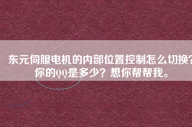 東元伺服電機的內部位置控制怎么切換？你的QQ是多少？想你幫幫我。