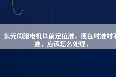東元伺服電機以前定位準，現在時準時不準，應該怎么處理，