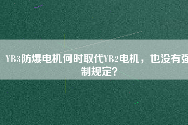 YB3防爆電機何時取代YB2電機，也沒有強制規定？