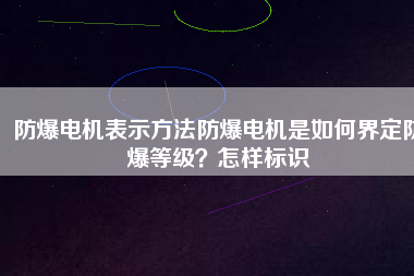 防爆電機表示方法防爆電機是如何界定防爆等級？怎樣標識