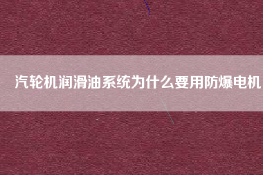汽輪機潤滑油系統為什么要用防爆電機