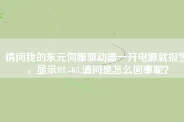 請問我的東元伺服驅動器一開電源就報警，顯示RL-05,請問是怎么回事呢？
