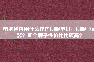 電腦橫機用什么樣的伺服電機，伺服驅動器？哪個牌子性價比比較高？