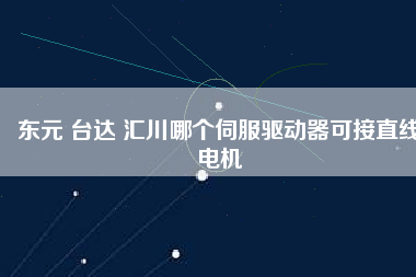 東元 臺達 匯川哪個伺服驅動器可接直線電機