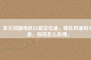 東元伺服電機以前定位準，現在時準時不準，應該怎么處理，