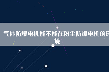 氣體防爆電機能不能在粉塵防爆電機的環境