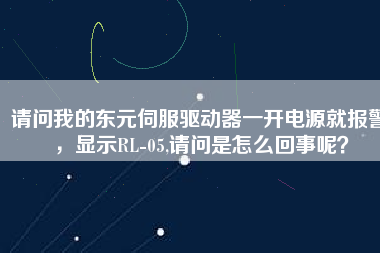 請問我的東元伺服驅動器一開電源就報警，顯示RL-05,請問是怎么回事呢？