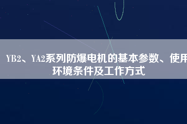 YB2、YA2系列防爆電機的基本參數、使用環境條件及工作方式