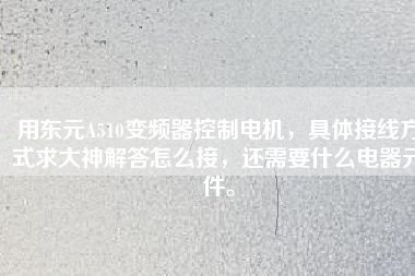 用東元A510變頻器控制電機，具體接線方式求大神解答怎么接，還需要什么電器元件。