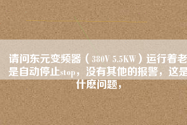 請問東元變頻器（380V 5.5KW）運行著老是自動停止stop，沒有其他的報警，這是什麼問題，