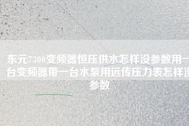 東元7300變頻器恒壓供水怎樣沒參數用一臺變頻器帶一臺水泵用遠傳壓力表怎樣沒參數