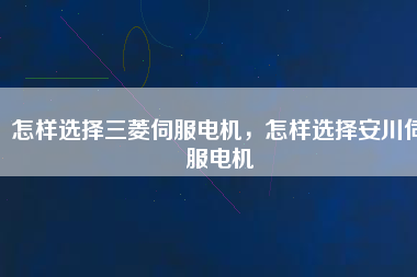 怎樣選擇三菱伺服電機，怎樣選擇安川伺服電機