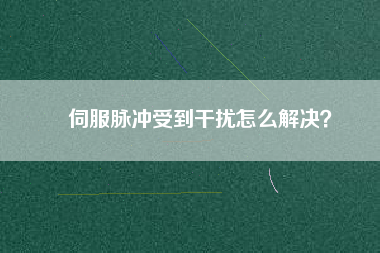 伺服脈沖受到干擾怎么解決？