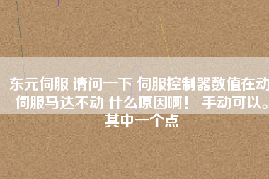 東元伺服 請問一下 伺服控制器數值在動 伺服馬達不動 什么原因啊！ 手動可以。其中一個點