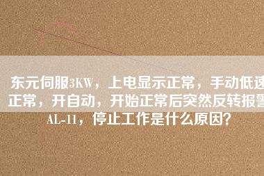 東元伺服3KW，上電顯示正常，手動低速正常，開自動，開始正常后突然反轉報警AL-11，停止工作是什么原因？