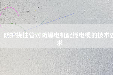 防護撓性管對防爆電機配線電纜的技術要求