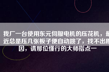 我廠一臺使用東元伺服電機的壓花機，最近總是壓幾張板子便自動跳了，找不出原因，請那位懂行的大師指點一