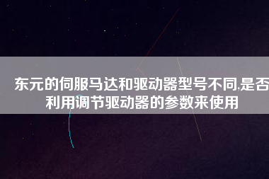 東元的伺服馬達和驅動器型號不同,是否利用調節驅動器的參數來使用