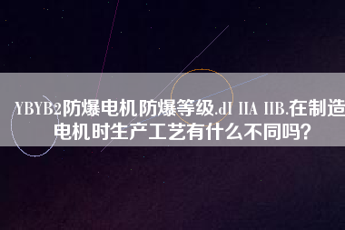 YBYB2防爆電機防爆等級.dI IIA IIB.在制造電機時生產工藝有什么不同嗎？