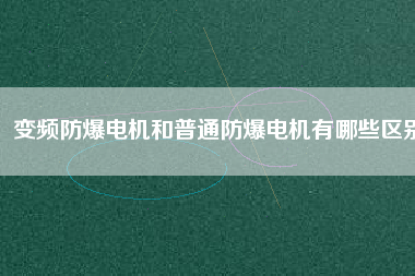 變頻防爆電機和普通防爆電機有哪些區別