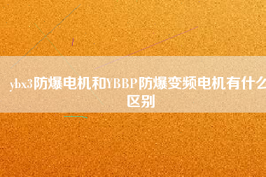 ybx3防爆電機和YBBP防爆變頻電機有什么區別