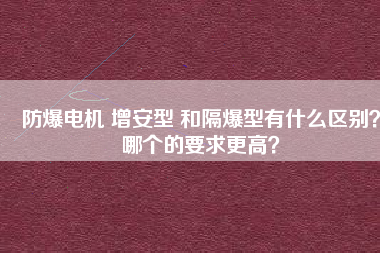 防爆電機 增安型 和隔爆型有什么區別？哪個的要求更高？
