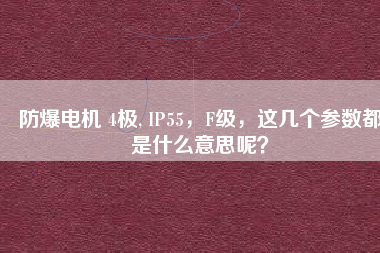防爆電機 4極, IP55，F級，這幾個參數都是什么意思呢？