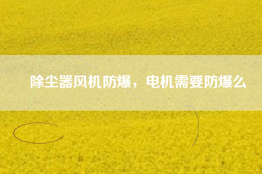 除塵器風機防爆，電機需要防爆么