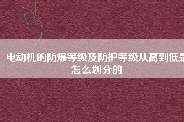 電動機的防爆等級及防護等級從高到低是怎么劃分的