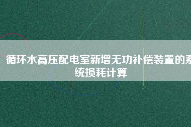 循環水高壓配電室新增無功補償裝置的系統損耗計算