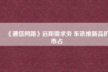 《通信網路》遠距需求夯 東訊推新品擴市占