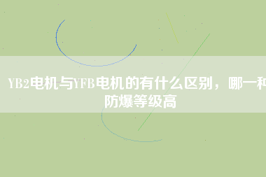 YB2電機與YFB電機的有什么區別，哪一種防爆等級高