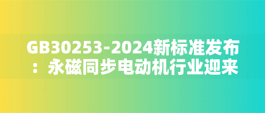 GB30253-2024新標準發布：永磁同步電動機行業迎來綠色革命GB30253-2024新標準發布：永磁同步電動機行業迎來綠色革命